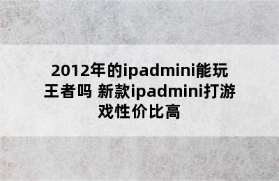 2012年的ipadmini能玩王者吗 新款ipadmini打游戏性价比高